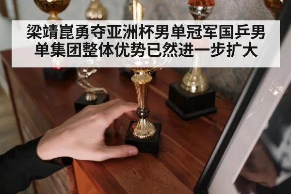 梁靖崑勇夺亚洲杯男单冠军国乒男单集团整体优势已然进一步扩大
