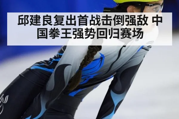 邱建良复出首战击倒强敌 中国拳王强势回归赛场