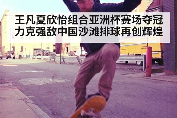 王凡夏欣怡组合亚洲杯赛场夺冠 力克强敌中国沙滩排球再创辉煌