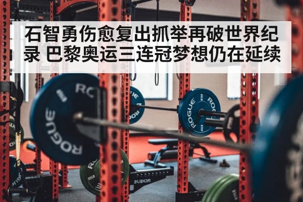 石智勇伤愈复出抓举再破世界纪录 巴黎奥运三连冠梦想仍在延续