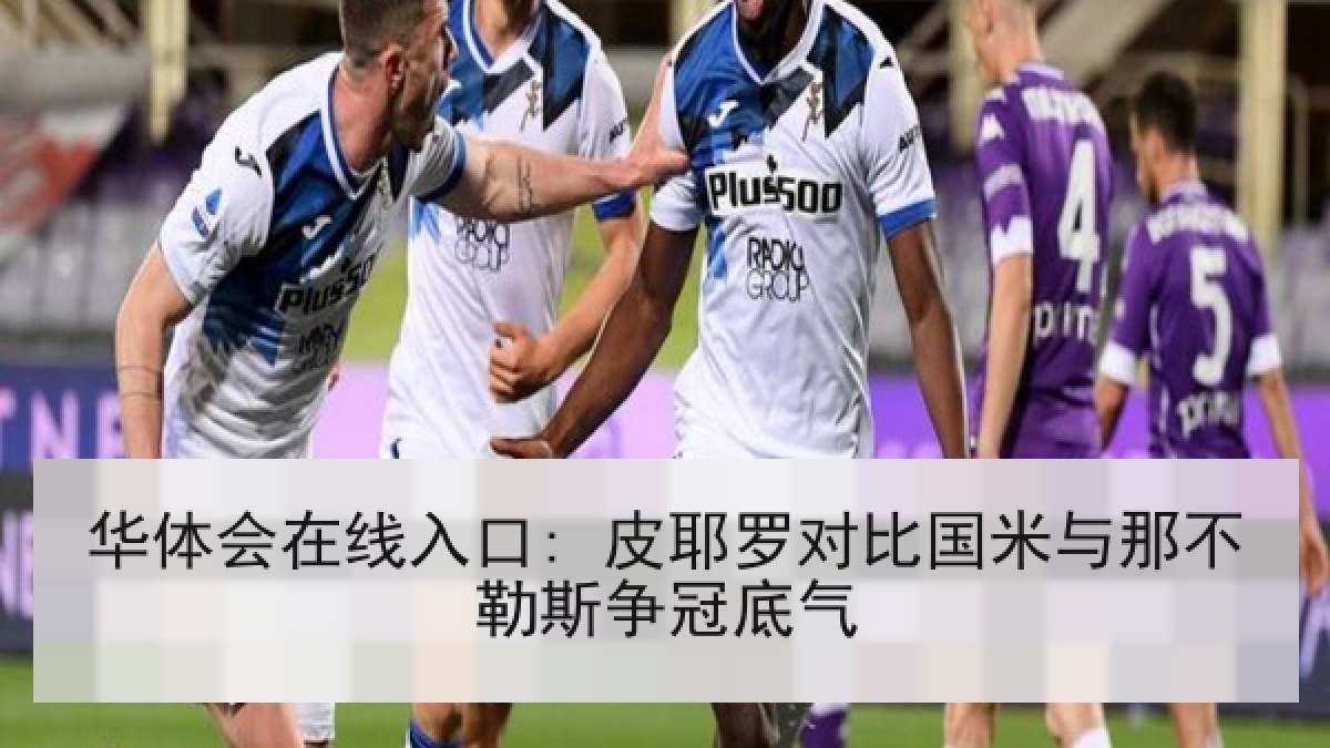 华体会在线入口: 皮耶罗对比国米与那不勒斯争冠底气 华体会在线入口: 皮耶罗对比国米与那不勒斯争冠底气