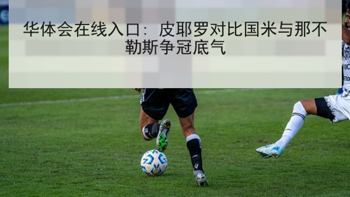 华体会在线入口: 皮耶罗对比国米与那不勒斯争冠底气