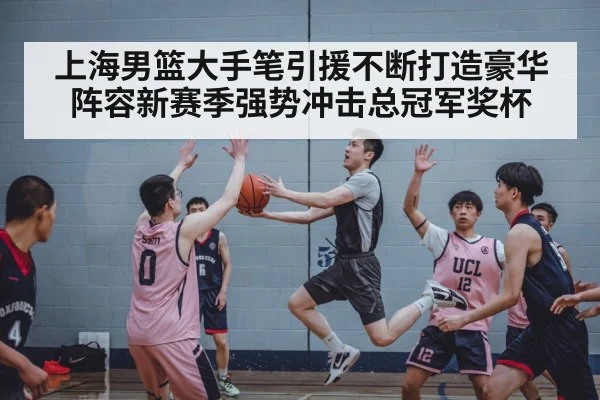 上海男篮大手笔引援不断打造豪华阵容新赛季强势冲击总冠军奖杯