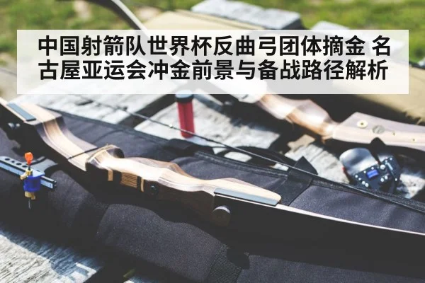 中国射箭队世界杯反曲弓团体摘金 名古屋亚运会冲金前景与备战路径解析